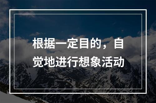 根据一定目的，自觉地进行想象活动