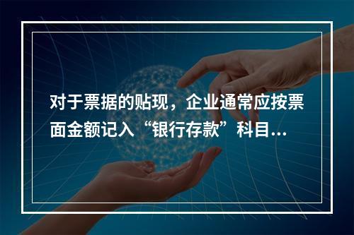 对于票据的贴现，企业通常应按票面金额记入“银行存款”科目。（