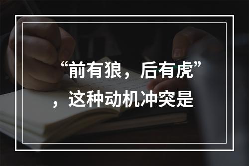 “前有狼，后有虎”，这种动机冲突是