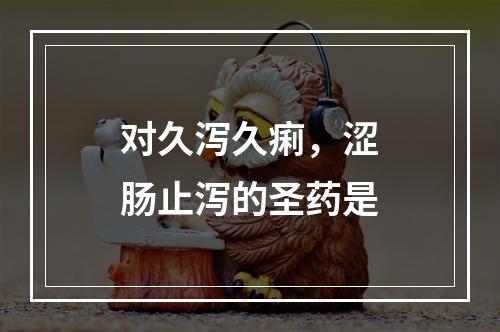 对久泻久痢，涩肠止泻的圣药是