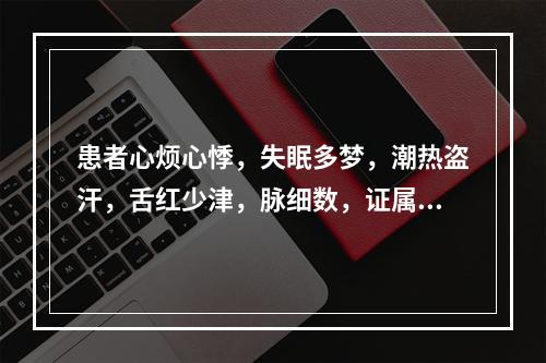 患者心烦心悸，失眠多梦，潮热盗汗，舌红少津，脉细数，证属.