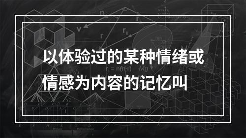 以体验过的某种情绪或情感为内容的记忆叫