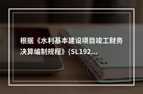 根据《水利基本建设项目竣工财务决算编制规程》(SL19201