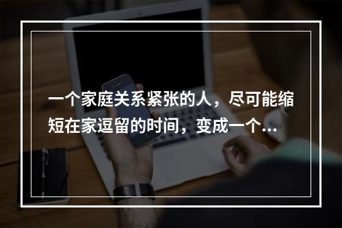 一个家庭关系紧张的人，尽可能缩短在家逗留的时间，变成一个“工