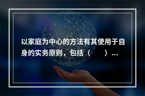 以家庭为中心的方法有其使用于自身的实务原则，包括（　　）。