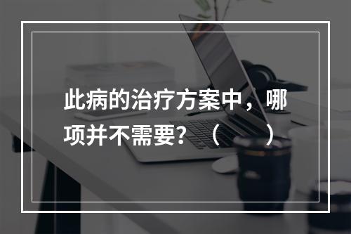 此病的治疗方案中，哪项并不需要？（　　）