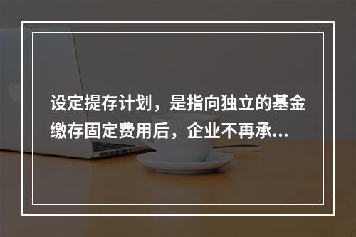 设定提存计划，是指向独立的基金缴存固定费用后，企业不再承担进