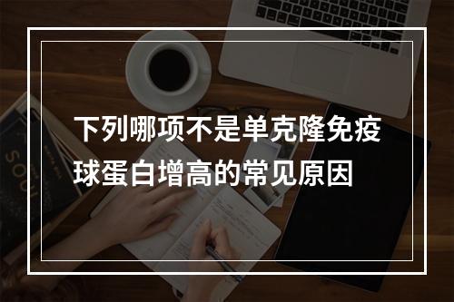 下列哪项不是单克隆免疫球蛋白增高的常见原因