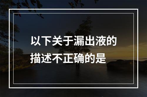 以下关于漏出液的描述不正确的是