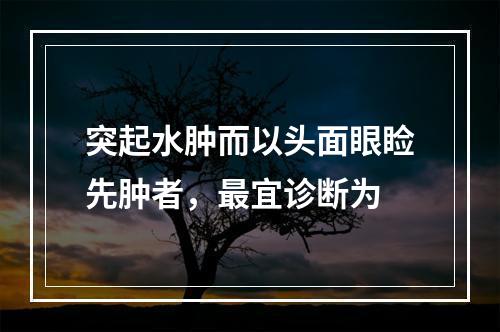 突起水肿而以头面眼睑先肿者，最宜诊断为