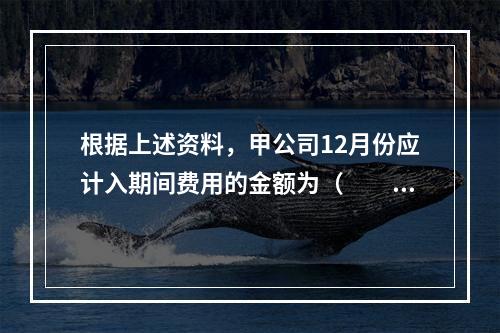 根据上述资料，甲公司12月份应计入期间费用的金额为（　　）元