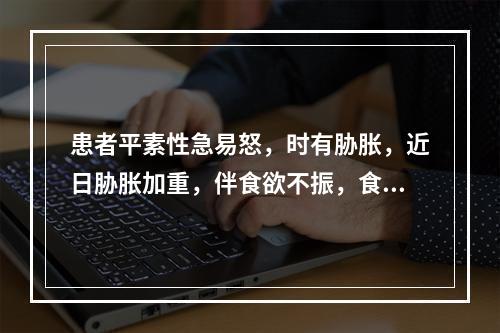 患者平素性急易怒，时有胁胀，近日胁胀加重，伴食欲不振，食后腹