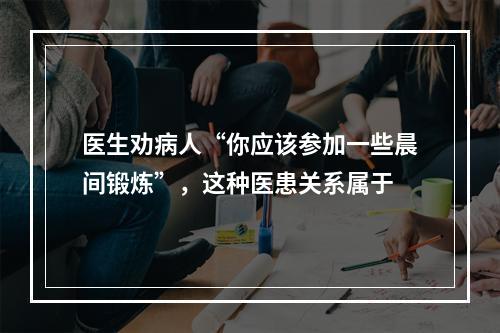 医生劝病人“你应该参加一些晨间锻炼”，这种医患关系属于