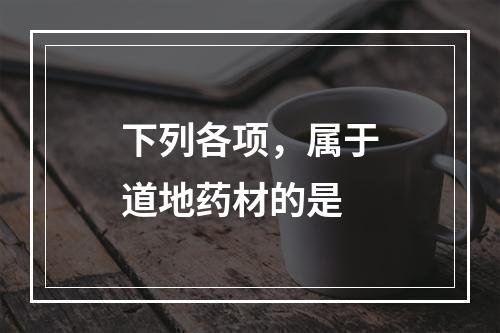 下列各项，属于道地药材的是