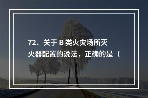 72、关于 B 类火灾场所灭火器配置的说法，正确的是（