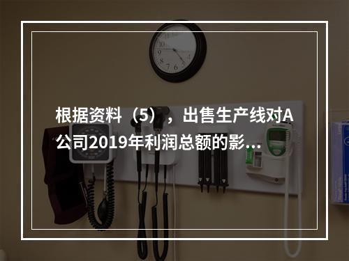 根据资料（5），出售生产线对A公司2019年利润总额的影响金