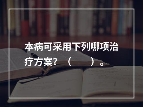 本病可采用下列哪项治疗方案？（　　）。