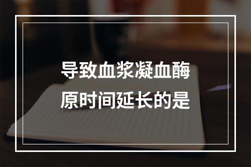 导致血浆凝血酶原时间延长的是