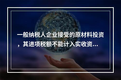 一般纳税人企业接受的原材料投资，其进项税额不能计入实收资本。