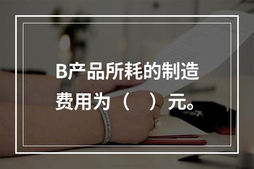 B产品所耗的制造费用为（　）元。