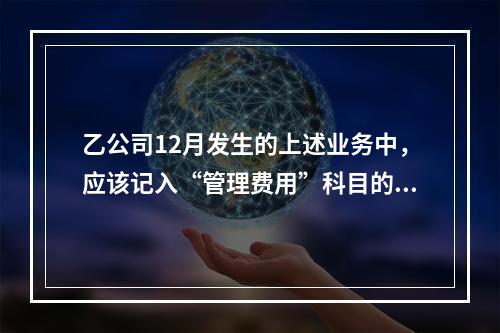 乙公司12月发生的上述业务中，应该记入“管理费用”科目的金额