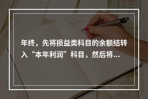 年终，先将损益类科目的余额结转入“本年利润”科目，然后将“本