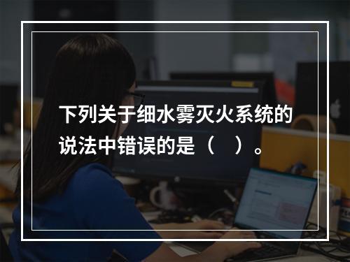 下列关于细水雾灭火系统的说法中错误的是（　）。