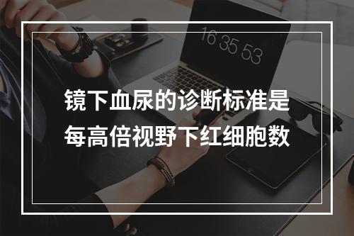 镜下血尿的诊断标准是每高倍视野下红细胞数