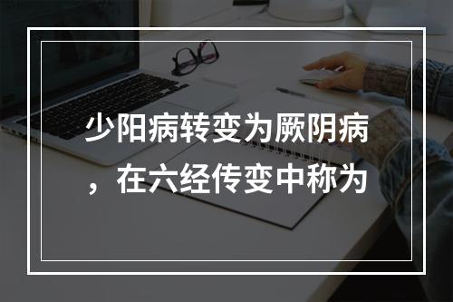 少阳病转变为厥阴病，在六经传变中称为