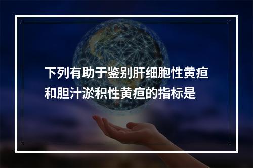 下列有助于鉴别肝细胞性黄疸和胆汁淤积性黄疸的指标是