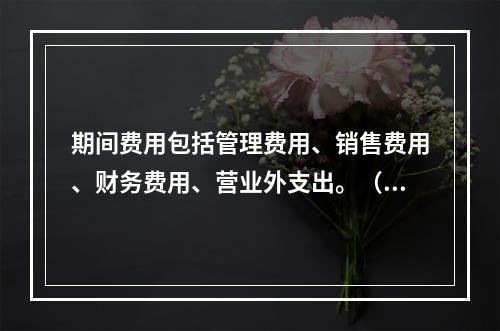 期间费用包括管理费用、销售费用、财务费用、营业外支出。（　）