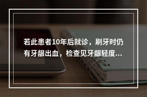 若此患者10年后就诊，刷牙时仍有牙龈出血，检查见牙龈轻度红、