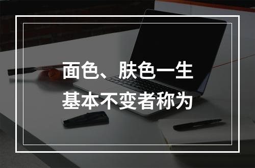 面色、肤色一生基本不变者称为