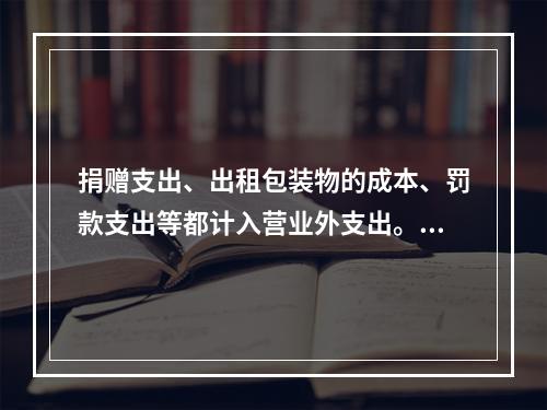 捐赠支出、出租包装物的成本、罚款支出等都计入营业外支出。（　