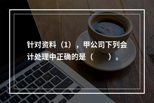 针对资料（1），甲公司下列会计处理中正确的是（　　）。