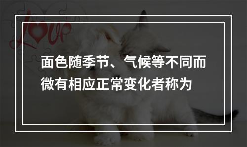 面色随季节、气候等不同而微有相应正常变化者称为