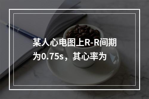 某人心电图上R-R间期为0.75s，其心率为