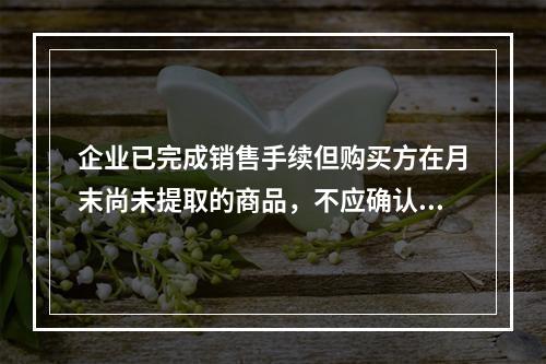 企业已完成销售手续但购买方在月末尚未提取的商品，不应确认收入