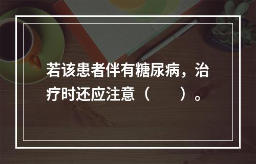 若该患者伴有糖尿病，治疗时还应注意（　　）。