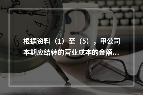 根据资料（1）至（5），甲公司本期应结转的营业成本的金额是（