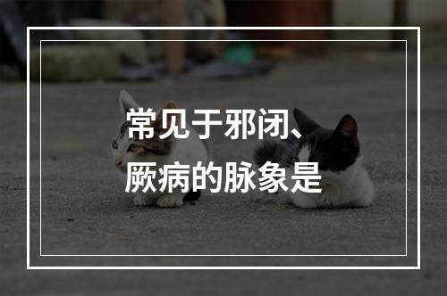 常见于邪闭、厥病的脉象是