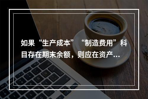 如果“生产成本”“制造费用”科目存在期末余额，则应在资产负债