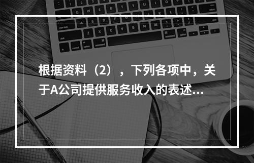 根据资料（2），下列各项中，关于A公司提供服务收入的表述正确