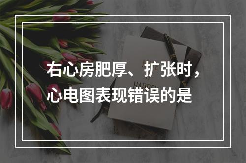 右心房肥厚、扩张时，心电图表现错误的是