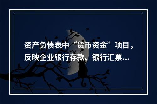 资产负债表中“货币资金”项目，反映企业银行存款、银行汇票存款