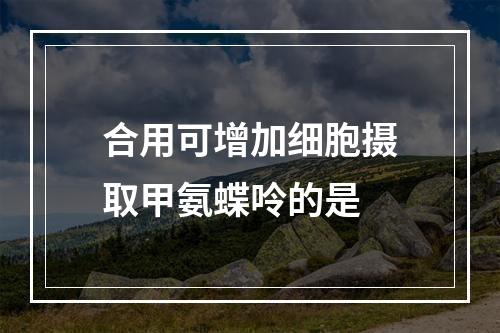 合用可增加细胞摄取甲氨蝶呤的是