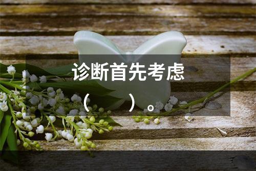 诊断首先考虑（　　）。