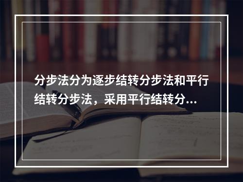 分步法分为逐步结转分步法和平行结转分步法，采用平行结转分步法