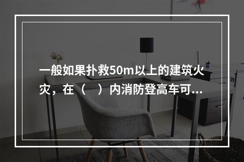 一般如果扑救50m以上的建筑火灾，在（　）内消防登高车可达其