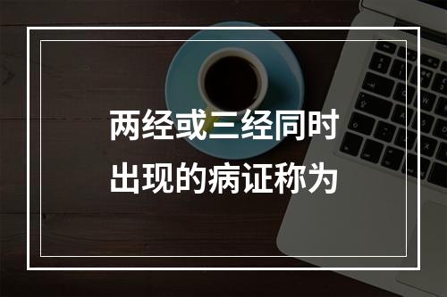 两经或三经同时出现的病证称为